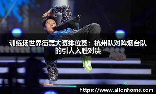 训练场世界街舞大赛排位赛：杭州队对阵烟台队的引人入胜对决