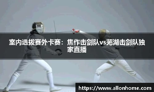 室内选拔赛外卡赛：焦作击剑队vs芜湖击剑队独家直播