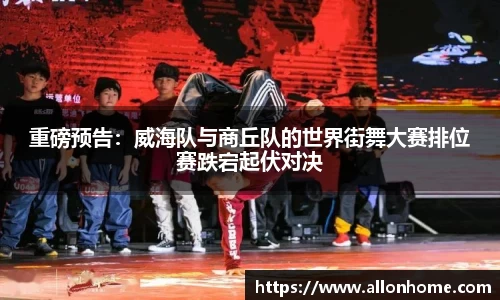 重磅预告：威海队与商丘队的世界街舞大赛排位赛跌宕起伏对决