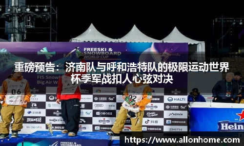 重磅预告：济南队与呼和浩特队的极限运动世界杯季军战扣人心弦对决