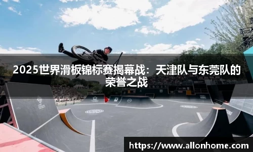 2025世界滑板锦标赛揭幕战：天津队与东莞队的荣誉之战
