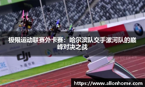 极限运动联赛外卡赛：哈尔滨队交手漯河队的巅峰对决之战