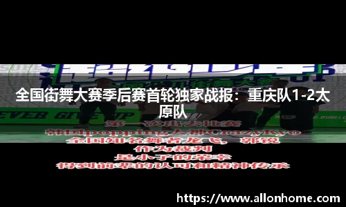 全国街舞大赛季后赛首轮独家战报：重庆队1-2太原队