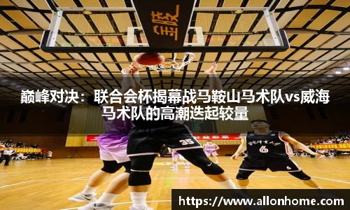 巅峰对决：联合会杯揭幕战马鞍山马术队vs威海马术队的高潮迭起较量