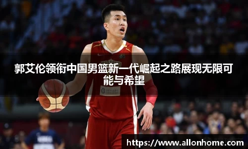 郭艾伦领衔中国男篮新一代崛起之路展现无限可能与希望