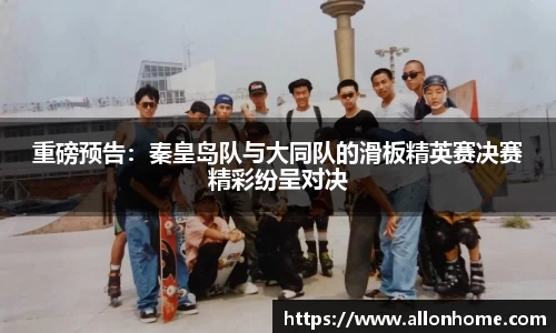 重磅预告：秦皇岛队与大同队的滑板精英赛决赛精彩纷呈对决