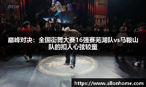 巅峰对决：全国街舞大赛16强赛芜湖队vs马鞍山队的扣人心弦较量