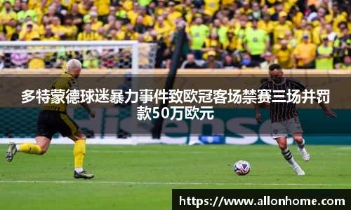 多特蒙德球迷暴力事件致欧冠客场禁赛三场并罚款50万欧元