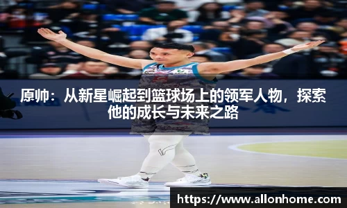 原帅：从新星崛起到篮球场上的领军人物，探索他的成长与未来之路