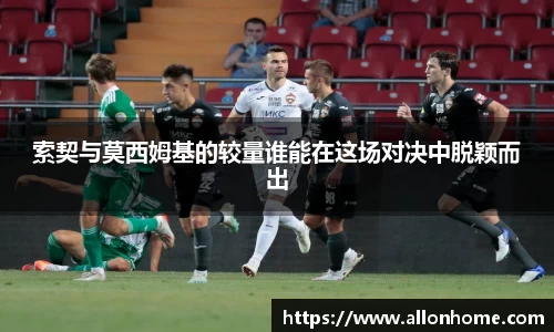 索契与莫西姆基的较量谁能在这场对决中脱颖而出