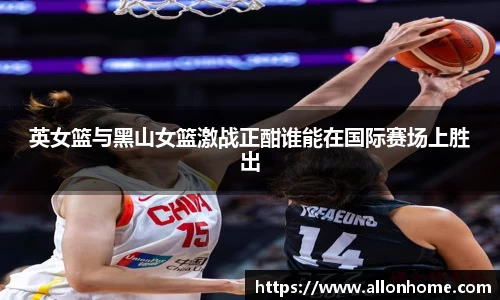英女篮与黑山女篮激战正酣谁能在国际赛场上胜出
